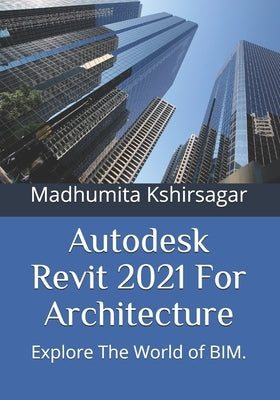 Autodesk Revit 2021 For Architecture: Explore The World of BIM. by Kshirsagar, Madhumita
