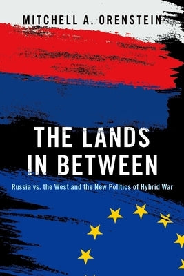 The Lands in Between: Russia vs. the West and the New Politics of Hybrid War by Orenstein, Mitchell A.