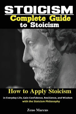 Stoicism: Complete Guide to Stoicism; How to Apply Stoicism in Everyday Life, Gain Confidence, Resilience, and Wisdom with the S by Zeno, Marcus