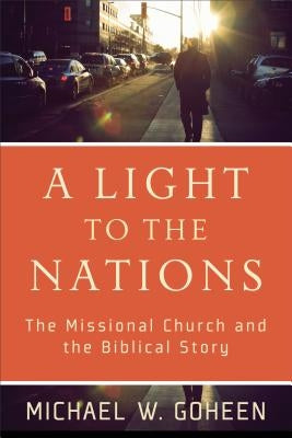 A Light to the Nations: The Missional Church and the Biblical Story by Goheen, Michael W.