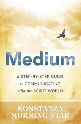 Medium: A Step-By-Step Guide to Communicating with the Spirit World by Morning Star, Konstanza