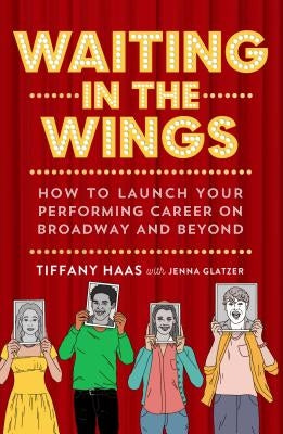 Waiting in the Wings: How to Launch Your Performing Career on Broadway and Beyond by Haas, Tiffany