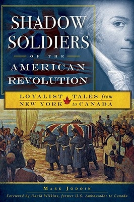 Shadow Soldiers of the American Revolution: Loyalist Tales from New York to Canada by Jodoin, Mark
