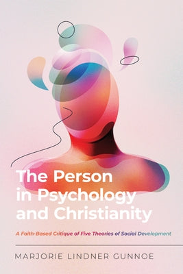 The Person in Psychology and Christianity: A Faith-Based Critique of Five Theories of Social Development by Gunnoe, Marjorie Lindner