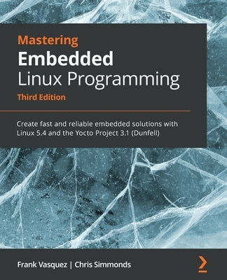 Mastering Embedded Linux Programming - Third Edition: Create fast and reliable embedded solutions with Linux 5.4 and the Yocto Project 3.1 (Dunfell) by Vasquez, Frank