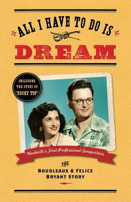 All I Have To Do Is Dream: The Boudleaux and Felice Bryant Story by Wilson, Lee