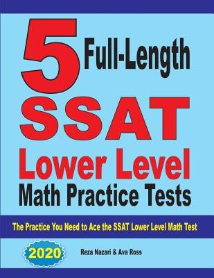 5 Full Length SSAT Lower Level Math Practice Tests: The Practice You Need to Ace the SSAT Lower Level Math Test by Nazari, Reza