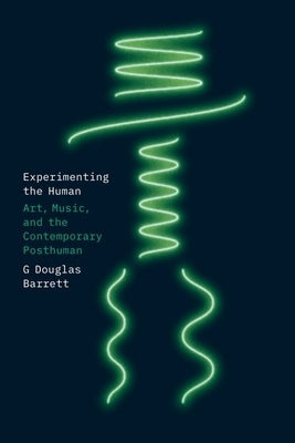 Experimenting the Human: Art, Music, and the Contemporary Posthuman by Barrett, G. Douglas