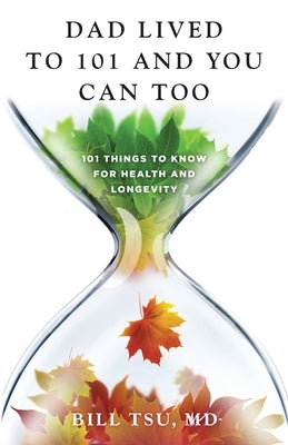 Dad Lived to 101 and You Can Too: 101 Things to Know for Health and Longevity by Tsu, Bill