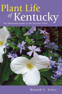 Plant Life of Kentucky: An Illustrated Guide to the Vascular Flora by Jones, Ronald L.