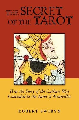 The Secret of the Tarot: How the Story of the Cathars Was Concealed in the Tarot of Marseilles by Swiryn, Robert