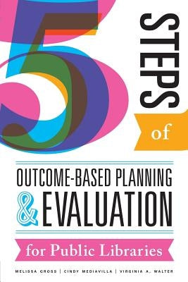 Five Steps of Outcome-Based Planning and Evaluation for Public Libraries by Gross, Melissa