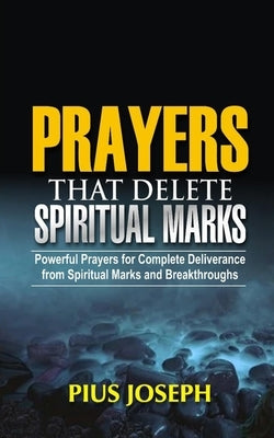Prayers that Delete Spiritual Marks: Powerful Prayers for Complete Deliverance from Spiritual Marks and Breakthroughs by Joseph, Pius