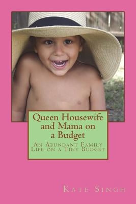 Queen Housewife and Mama on a Budget: An Abundant Family Life on a Tiny Budget by Singh, Kate