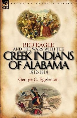 Red Eagle and the Wars with the Creek Indians of Alabama 1812-1814 by Eggleston, George C.