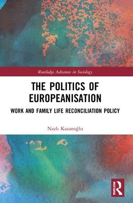 The Politics of Europeanisation: Work and Family Life Reconciliation Policy by Kazano&#287;lu, Nazl&#305;