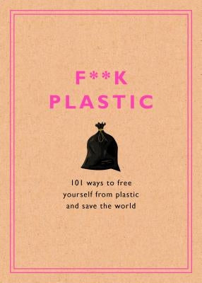 F**k Plastic: 101 Ways to Free Yourself from Plastic and Save the World by Rodale Sustainability