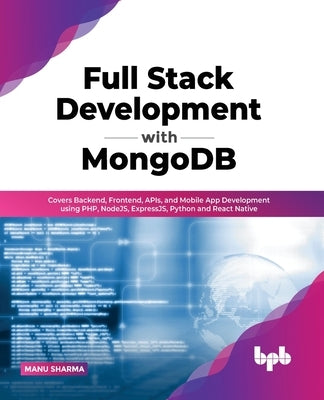 Full Stack Development with MongoDB: Covers Backend, Frontend, APIs, and Mobile App Development using PHP, NodeJS, ExpressJS, Python and React Native by Sharma, Manu