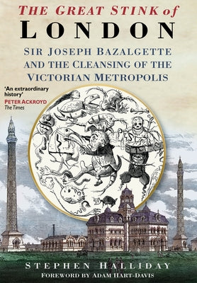 The Great Stink of London: Sir Joseph Bazalgette and the Cleansing of the Victorian Capital by Halliday, Stephen