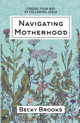 Navigating Motherhood: Finding Your Way by Following Jesus by Brooks, Becky