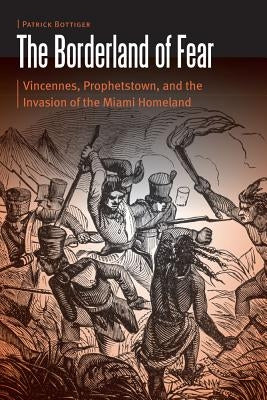 Borderland of Fear: Vincennes, Prophetstown, and the Invasion of the Miami Homeland by Bottiger, Patrick