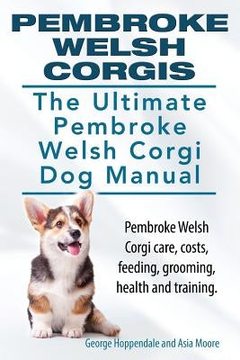 Pembroke Welsh Corgis. The Ultimate Pembroke Welsh Corgi Dog Manual. Pembroke Welsh Corgi care, costs, feeding, grooming, health and training. by Moore, Asia