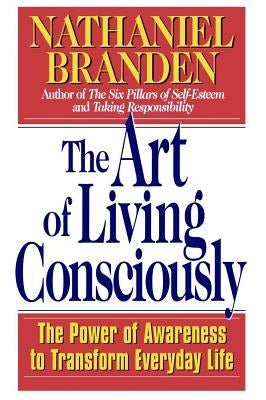 The Art of Living Consciously: The Power of Awareness to Transform Everyday Life by Branden, Nathaniel