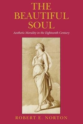 The Beautiful Soul: Aesthetic Morality in the Eighteenth Century by Norton, Robert E.