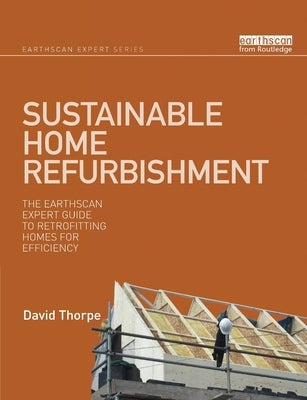 Sustainable Home Refurbishment: The Earthscan Expert Guide to Retrofitting Homes for Efficiency by Thorpe, David