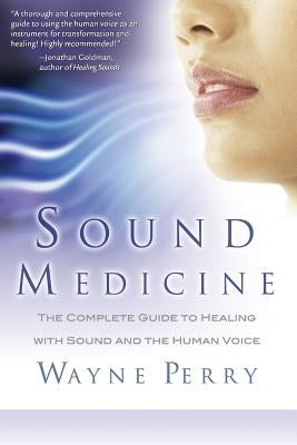 Sound Medicine: The Complete Guide to Healing with Sound and the Human Voice by Perry, Wayne