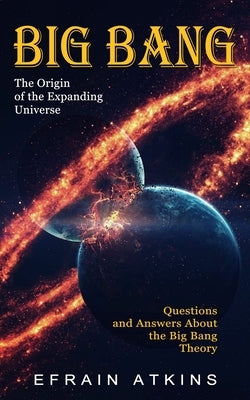 Big Bang: The Origin of the Expanding Universe (Questions and Answers About the Big Bang Theory) by Atkins, Efrain