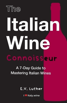 The Italian Wine Connoisseur: A 7-Day Guide to Mastering Italian Wines by Luther, E. V.