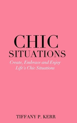 Chic Situations: Create, Embrace and Enjoy Life's Chic Situations by Kerr, Tiffany P.