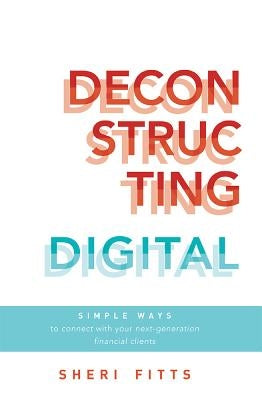 Deconstructing Digital: Simple Ways to Connect with Your Next-Generation Financial Clients by Sheri Fitts