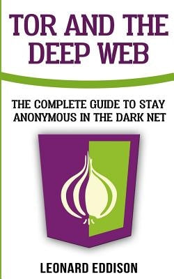 Tor And The Deep Web: The Complete Guide To Stay Anonymous In The Dark Net by Eddison, Leonard
