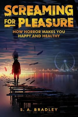 Screaming for Pleasure: How Horror Makes You Happy And Healthy by Bradley, S. A.