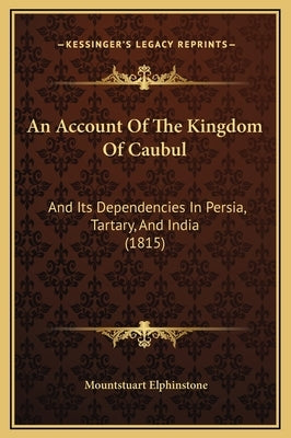 An Account of the Kingdom of Caubul: And Its Dependencies in Persia, Tartary, and India (1815) by Elphinstone, Mountstuart