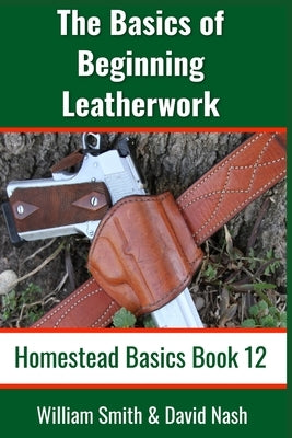 The Basics of Beginning Leatherwork: Beginner's Guide to Tools, Tips, and Techniques to Basic Leatherwork by Smith, William