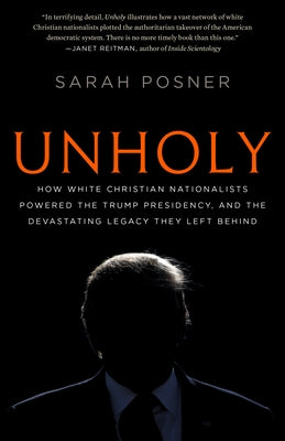 Unholy: How White Christian Nationalists Powered the Trump Presidency, and the Devastating Legacy They Left Behind by Posner, Sarah