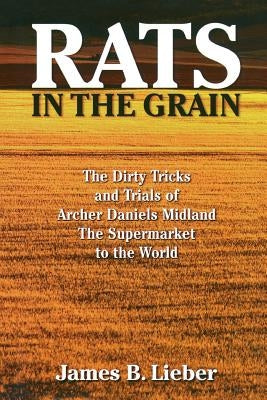 Rats in the Grain: The Dirty Tricks and Trials of Archer Daniels Midland, the Supermarket to the World by Lieber, James B.