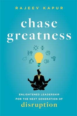 Chase Greatness: Enlightened Leadership for the Next Generation of Disruption by Rajeev Kapur