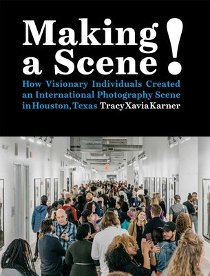 Making a Scene!: How Visionary Individuals Created an International Photography Scene in Houston, Texas by Karner, Tracy Xavia