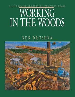 Working in the Woods: A History of Logging on the West Coast by Drushka, Ken