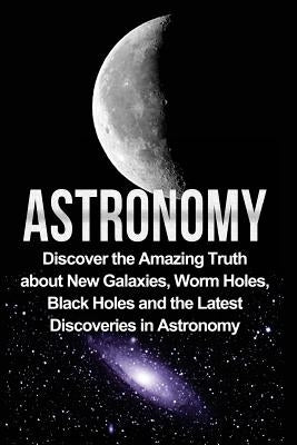 Astronomy: Astronomy For Beginners: Discover The Amazing Truth About New Galaxies, Worm Holes, Black Holes And The Latest Discove by Samson, Jayden
