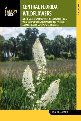 Central Florida Wildflowers: A Field Guide to Wildflowers of the Lake Wales Ridge, Ocala National Forest, Disney Wilderness Preserve, and More Than by Hammer, Roger L.