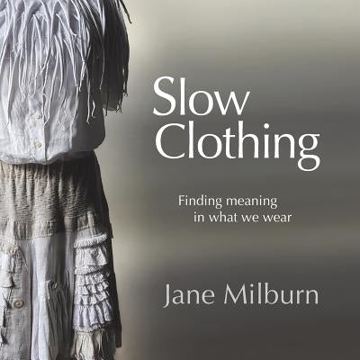 Slow Clothing: Finding meaning in what we wear by Milburn, Jane