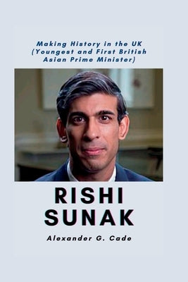 Rishi Sunak: Making History in the UK (Youngest and First British Asian Prime Minister) by G. Cade, Alexander