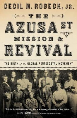 The Azusa Street Mission and Revival: The Birth of the Global Pentecostal Movement by Robeck, Cecil M.