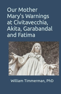 Our Mother Mary's Warnings at Civitavecchia, Akita, Garabandal and Fatima by Timmerman, William