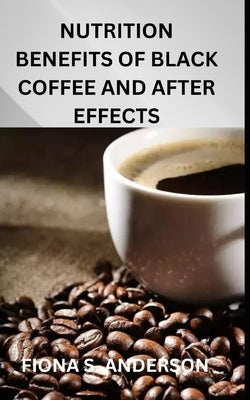 Nutrition Benefits of Black Coffee and After Effects by Anderson, Fiona S.